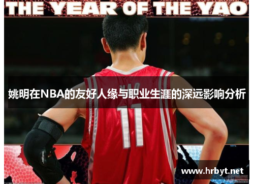 姚明在NBA的友好人缘与职业生涯的深远影响分析
