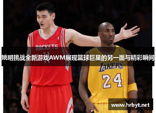 姚明挑战全新游戏AWM展现篮球巨星的另一面与精彩瞬间