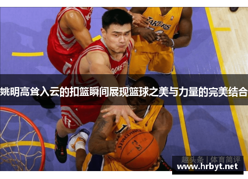 姚明高耸入云的扣篮瞬间展现篮球之美与力量的完美结合