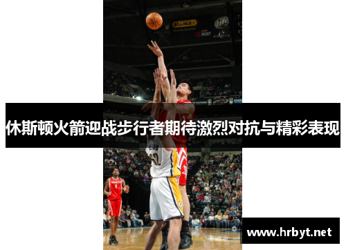 休斯顿火箭迎战步行者期待激烈对抗与精彩表现