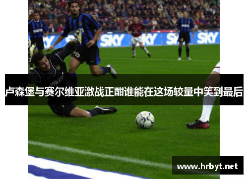 卢森堡与赛尔维亚激战正酣谁能在这场较量中笑到最后