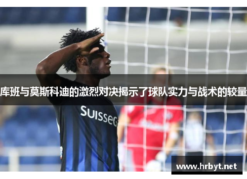 库班与莫斯科迪的激烈对决揭示了球队实力与战术的较量